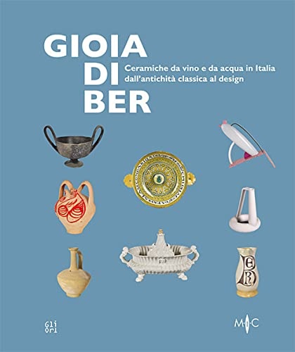 Catalogo della Mostra: - Gioia di ber. Ceramiche da vino e da acqua in Italia dallantichit classica al design-Joy of drinking. ltalian ceramics for wine and water, from classical antiquity to design.