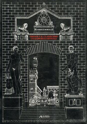 Morolli,Gabriele. - Firenze e il classicismo, un rapporto difficile. Saggi di storiografia dell'architettura del Rinascimento.