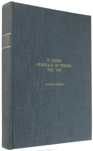 -- - Il Regio arsenale di Torino nel ' 700. Lavoro e tecnica. Ristampa anastatica dei DISSE