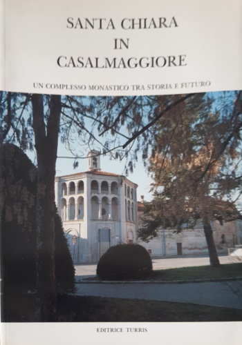 -- - Santa Chiara in Casalmaggiore. Un complesso monastico tra storia e futuro.