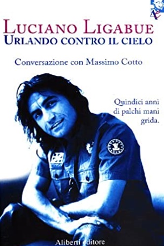 Ligabue, Luciano. - Urlando contro il cielo. Quindici anni di palchi, mani,grida. Conversazione con Massimo Cott