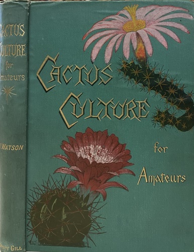 Watson,W. - Cactus Culture for Amateurs. Being Descriptions of the Various Cactuses Grown in This Country, with Full and Practical Instructions for Their Successful Cultivation.