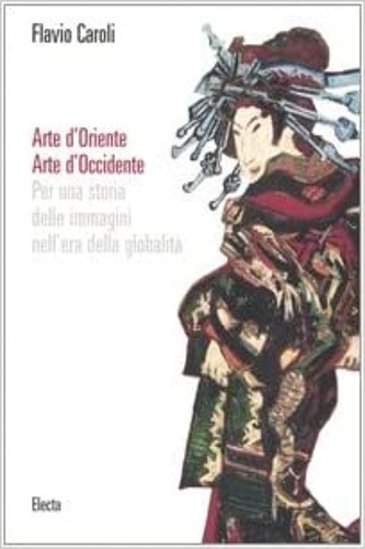 Caroli,Flavio. - Arte d'Oriente. Arte d'Occidente. Per una storia delle immagini nell'era della globalit.