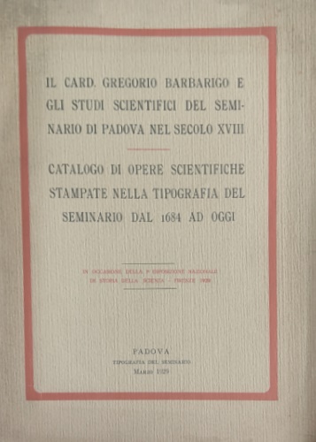 -- - Il Card. Gregorio Barbarigo e gli studi scientifici del seminario di Padova nel secolo XVIII. Catalogo di opere scientifiche