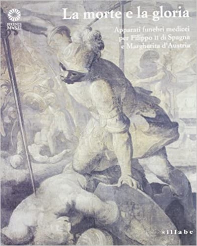 Catalogo della Mostra: - La morte e la gloria. Apparati funebri medicei per Filippo II di Spagna e Margherita d'Austria.