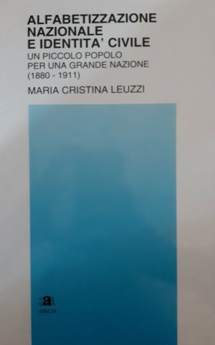 Leuzzi, maria Cristina. - Alfabetizzazione nazionale e identit civile. un piccolo popolo per una grande nazione (1880-1911).