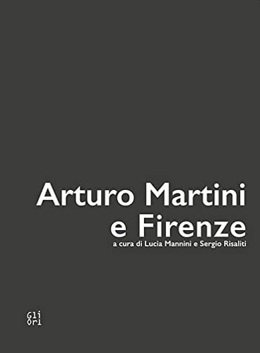 Mannini,Lucia. Risaliti,Sergio. - Arturo Martini e Firenze.