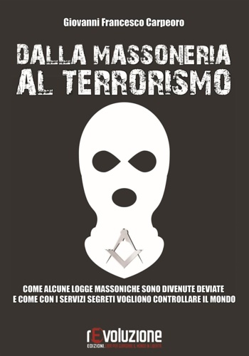 Carpeoro,Giovanni Francesco. - Dalla massoneria al terrorismo. Come alcune logge massoniche sono divenute deviate e come con i servizi segreti vogliono controllare il mondo.