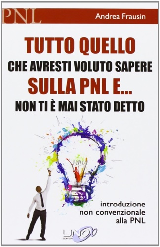 Frausin,Andrea. - Tutto quello che avresti voluto sapere sulla PNL e... non ti  mai stato detto. Introduzione non convenzionale alla PNL