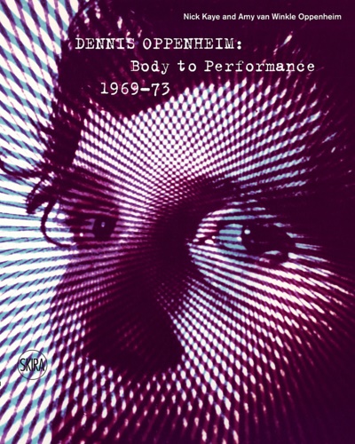 Kaye, Nick. Van Winkle Oppenheim,Amy. - Dennis Oppenheim: Body to Performance, 1969-73: Performance Works '69-'73.