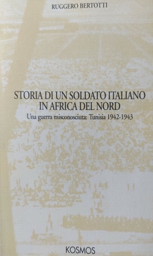 Bertotti, Ruggero. - Storia di un soldato italiano in Africa del Nord. Una guerra misconosciuta:Tunisia 1942-1943.