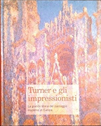 Catalogo della Mostra: - Turner e gli impressionisti: La grande storia del paesaggio moderno in Europa.