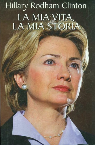 Clinton, Hillary Rodham. - La mia vita, la mia storia.
