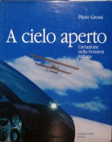 Grossi, Plinio. - A cielo aperto. L' aviazione nella Svizzera italiana.