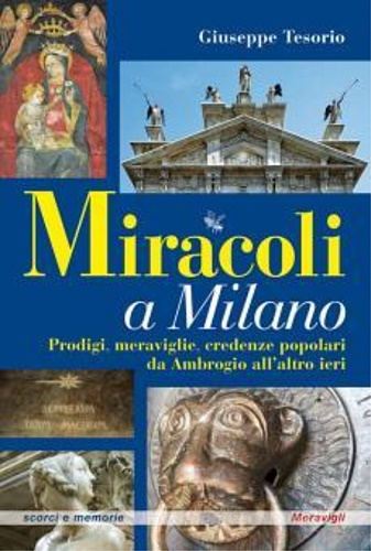 Tesorio,Giuseppe. - Miracoli a Milano. Prodigi, meraigglie, credenze popolari da Ambrogio all'altro ieri.