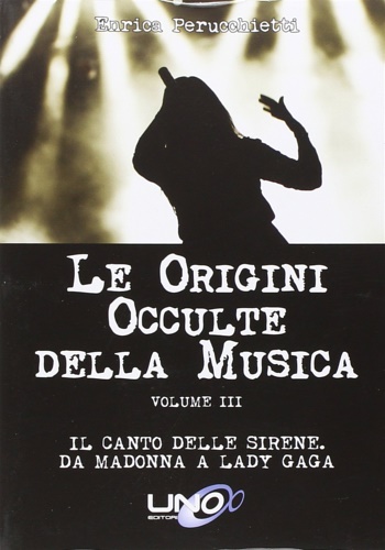 Perucchietti,Enrica. - Le Origini Occulte della Musica: Vol. 3. Il Canto delle Sirene: da Madonna a Lady Gaga.