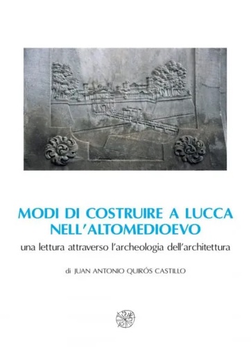 Quirs Castillo,Juan Antonio. - Modi di costruire a Lucca nellaltomedioevo: una lettura attraverso larcheologia dellarchitettura.