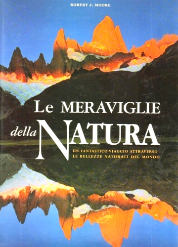 Moore,Robert J. - Le meraviglie della natura. Un fantastico viaggio attraverso le bellezze naturali del mondo.