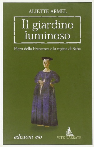 Armel,Aliette. - Il giardino luminoso. Piero della Francesca e la regina di Saba.