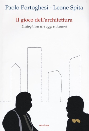 Portoghesi,Paolo. Spita,Leone. - Il gioco dell'architettura. Dialoghi su ieri oggi domani.