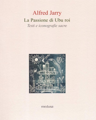 Jarry,Alfred. - La passione di Ubu roi. Testi e iconografie sacre.