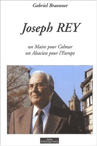 Braeuner,Gabriel. - Joseph Rey. Un maire pour Colmar, un Alsacien pour l'Europe.