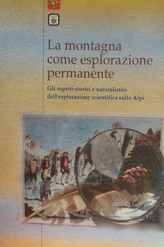 Atti del Convegno: - La montagna come esplorazione permanente. Gli aspetti storici e naturalistici dell'esplorazione scientifica delle Alpi.