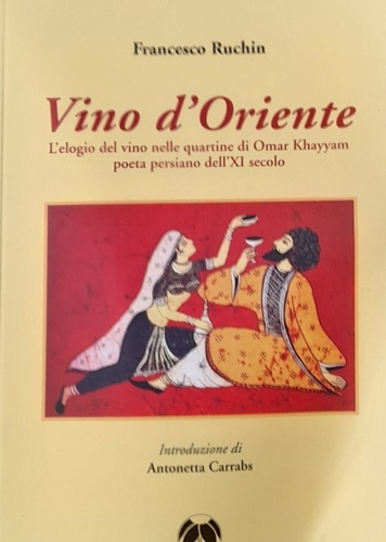 Ruchin,Fracesco. - Vino d'Oriente. L'elogio del vino nelle quartine di Omar Khayyam poeta persiano dell'XI secolo.