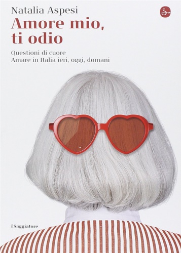 Aspesi,Natalia. - Amore mio, ti odio. Questioni di cuore. Amare in Italia ieri, oggi e domani.