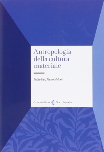 Dei,Fabio. Meloni,Pietro. - Antropologia della cultura materiale.