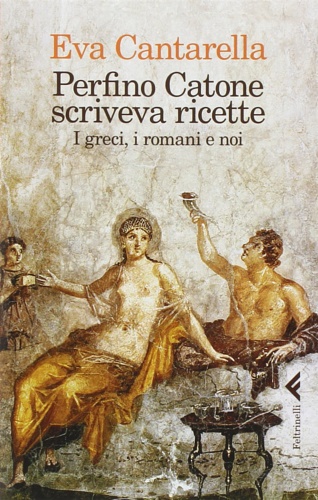 Cantarella,Eva. - Perfino Catone scriveva ricette. I greci, i romani e noi.