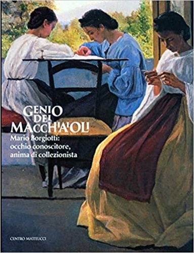 Catalogo della Mostra: - Genio dei Macchiaioli. Mario Borgiotti. Occhio conoscitore, anima di collezionista.