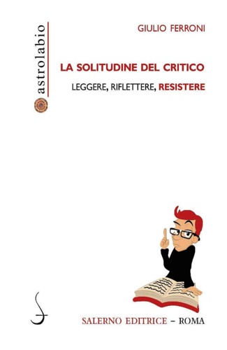 Ferroni,Giulio. - La solitudine del critico. Leggere, riflettere, resistere.