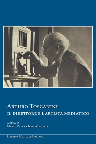 Capra,Marco. Cavallini,Ivano (a cura di). - Arturo Toscanini. Il direttore e l'artista mediatico.