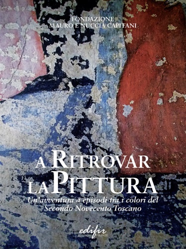 Catalogo della Mostra: - A ritrovar la pittura. Un'avventura a episodi tra i colori del Secondo Novecento Toscano.