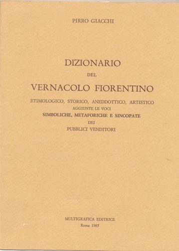 Giacchi,Pirro. - Dizionario del vernacolo fiorentino, etimologico, storico, aneddotico, artistico. Aggiunte le voci Simboliche, metaforiche e sincopate dei venditori.