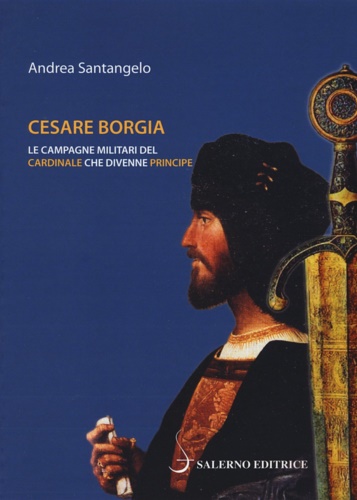 Santangelo,Andrea. - Cesare Borgia. Le campagne militari del cardinale che divenne principe.