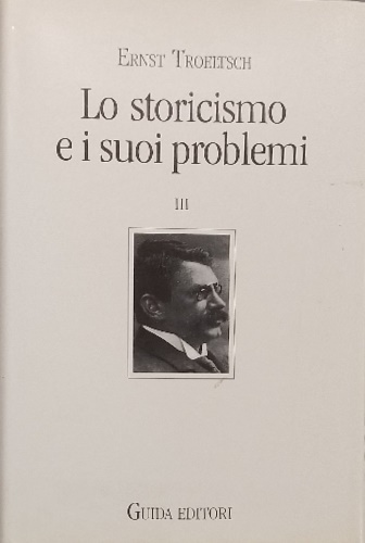 Troeltsch,Ernst. - Lo storicismo e i suoi problemi. Vol.III: Sulla costruzione del