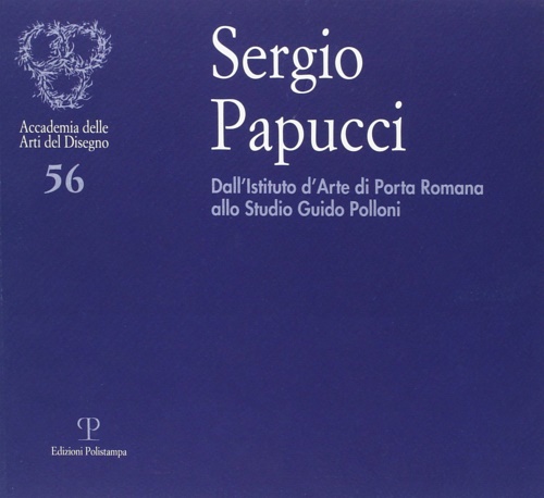 Catalogo della Mostra: - Sergio Papucci. Dall'Istituto d'Arte di Porta Romana allo studio Guido Polloni.