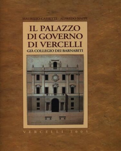 Cassetti,Maurizio. Nappi,Alfredo. - Il Palazzo di Governo di Vercelli, gi Collegio dei Barnabiti.