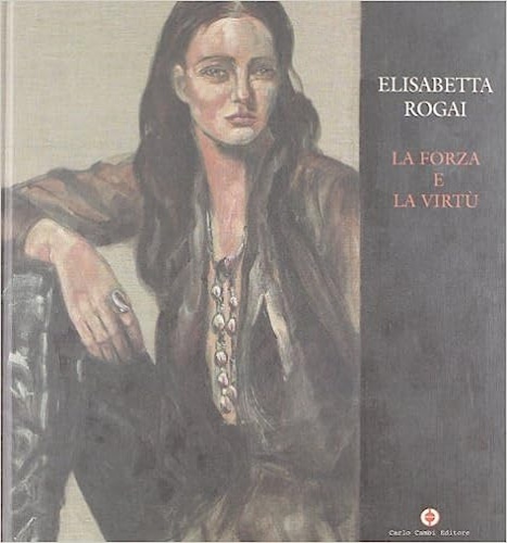 Acatlogo della Mostra: - Elisabeta Rogai. La forza e la virt.