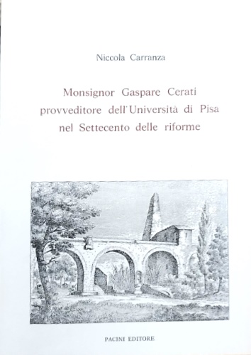 Carranza,Niccola. - Monsignor Gaspare Cerati provveditore dell'Universit di Pisa nel Settecento delle Riforme.