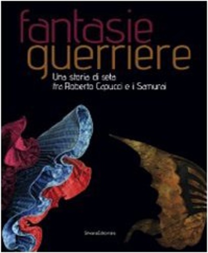 Catalogo della Mostra: - Fantasie guerriere. Una storia di seta fra Roberto Capucci e i samurai.