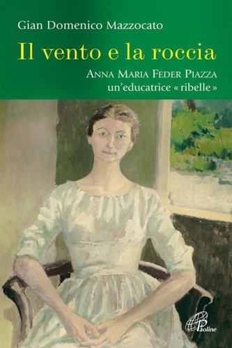 Mazzocato,Gian Domenico. - Il vento e la roccia. Anna Maria Feder Piazza un'educatrice ribelle.