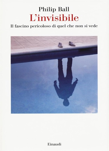 Ball.Philip. - L'invisibile. Il fascino pericoloso di quel che non si vede.