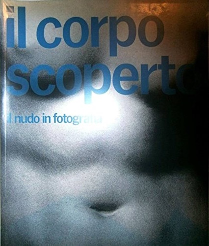 Catalogo della Mostra: - Il corpo scoperto. Il Nudo in Fotografia.