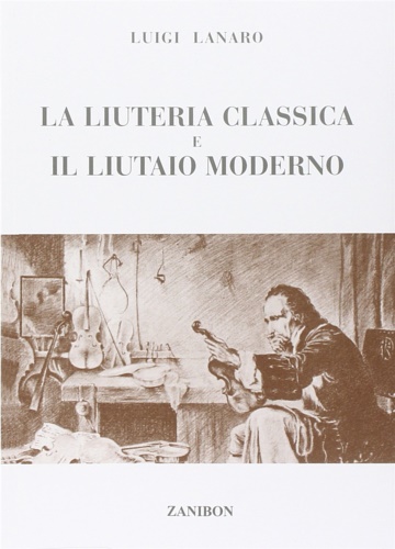Lanaro,Luigi. - La liuteria classica e il liutaio moderno.