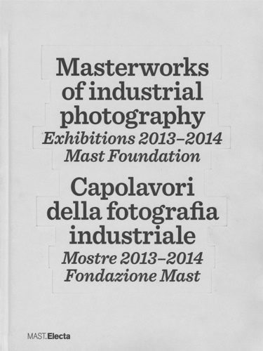 -- - Masterworks of industrial photography. Exhibitions 2013-2014. Mast foundation. Capolavori della fotografia in
