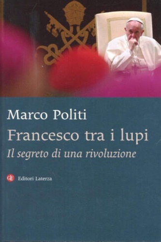 Politi, Marco. - Francesco tra i lupi. Il segreto di una rivoluzione.