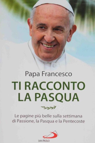 Papa Francesco. - Ti racconto la Pasqua. Le pagine pi belle sulla sett